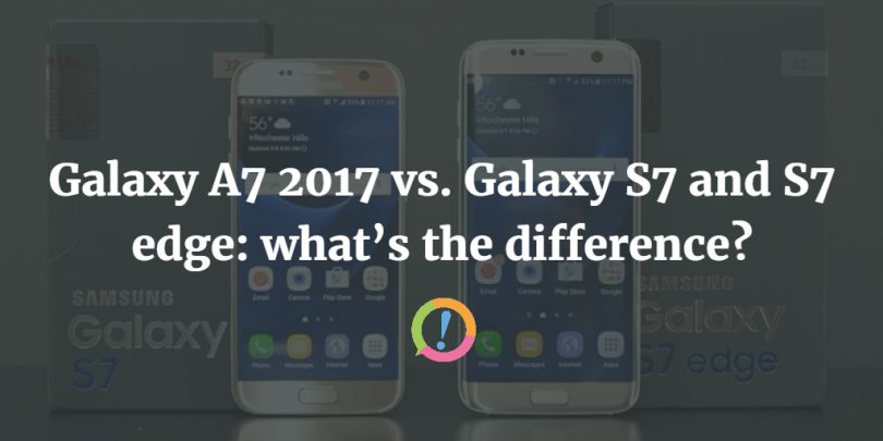 Galaxy A7 2017 vs. Galaxy S7 and S7 edge: what’s the difference?